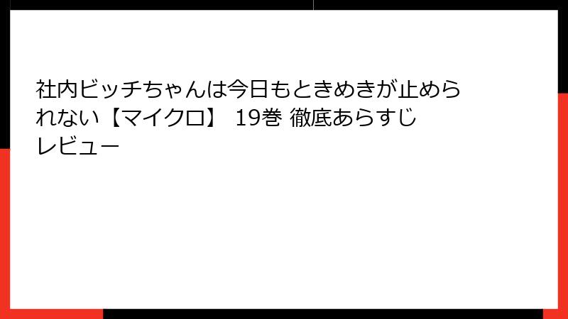 社内ビッチちゃんは今日もときめきが止められない【マイクロ】 19巻 徹底あらすじレビュー