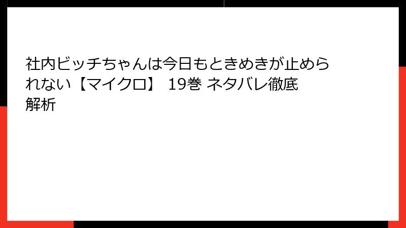 社内ビッチちゃんは今日もときめきが止められない【マイクロ】 19巻 ネタバレ徹底解析