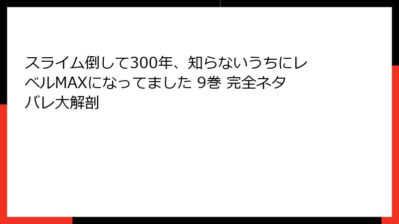 スライム倒して300年、知らないうちにレベルMAXになってました 9巻 完全ネタバレ大解剖