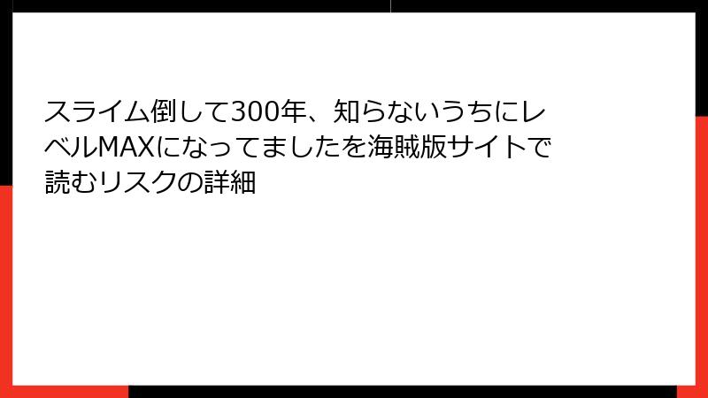 スライム倒して300年、知らないうちにレベルMAXになってましたを海賊版サイトで読むリスクの詳細