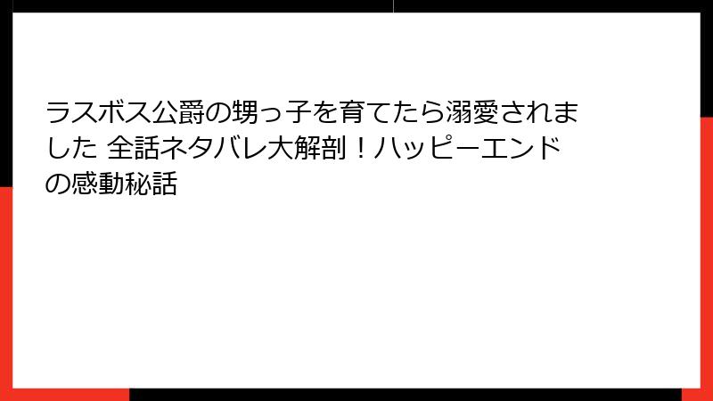 ラスボス公爵の甥っ子を育てたら溺愛されました 全話ネタバレ大解剖！ハッピーエンドの感動秘話