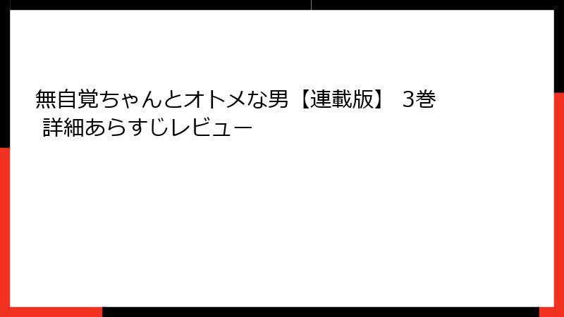 無自覚ちゃんとオトメな男【連載版】 3巻 詳細あらすじレビュー