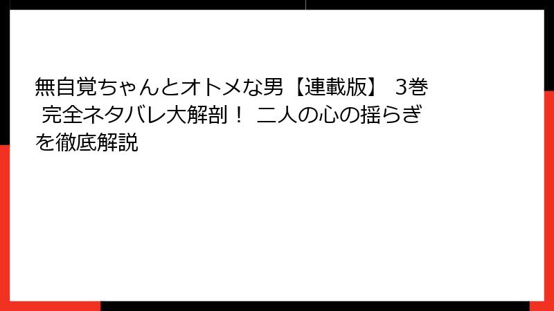 無自覚ちゃんとオトメな男【連載版】 3巻 完全ネタバレ大解剖！ 二人の心の揺らぎを徹底解説