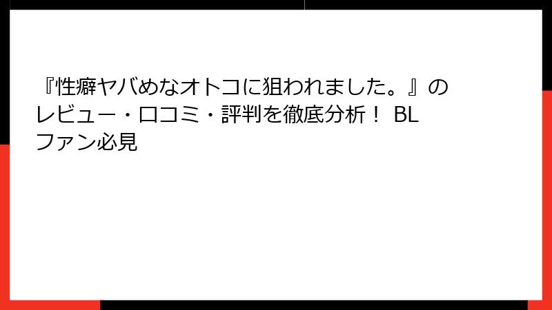 『性癖ヤバめなオトコに狙われました。』のレビュー・口コミ・評判を徹底分析！ BLファン必見