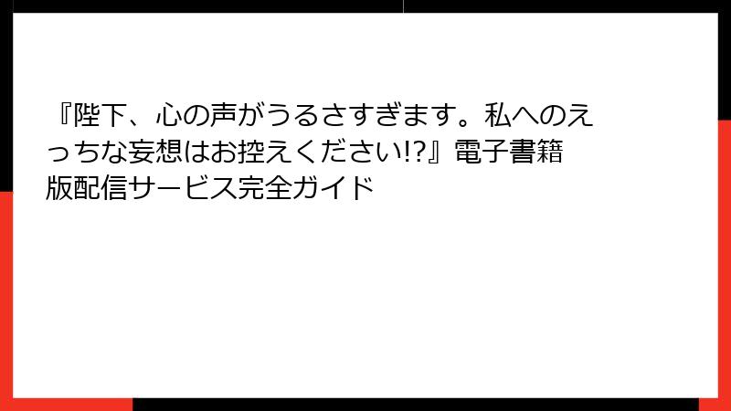 『陛下、心の声がうるさすぎます。私へのえっちな妄想はお控えください!?』電子書籍版配信サービス完全ガイド