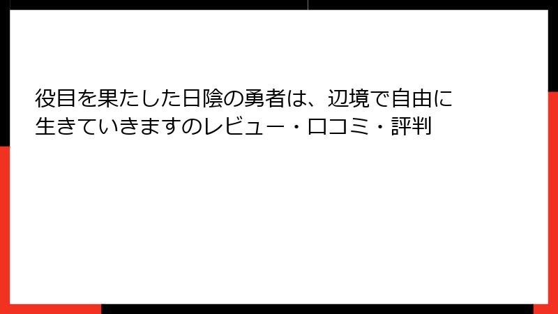 役目を果たした日陰の勇者は、辺境で自由に生きていきますのレビュー・口コミ・評判