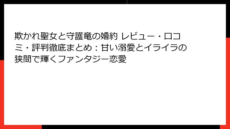 欺かれ聖女と守護竜の婚約 レビュー・口コミ・評判徹底まとめ：甘い溺愛とイライラの狭間で輝くファンタジー恋愛