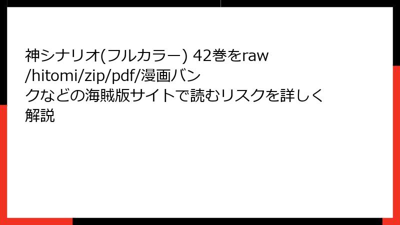 神シナリオ(フルカラー) 42巻をraw/hitomi/zip/pdf/漫画バンクなどの海賊版サイトで読むリスクを詳しく解説