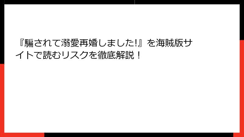 『騙されて溺愛再婚しました!』を海賊版サイトで読むリスクを徹底解説！