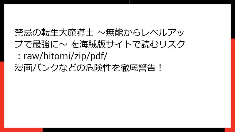 禁忌の転生大魔導士 ～無能からレベルアップで最強に～ を海賊版サイトで読むリスク：raw/hitomi/zip/pdf/漫画バンクなどの危険性を徹底警告！