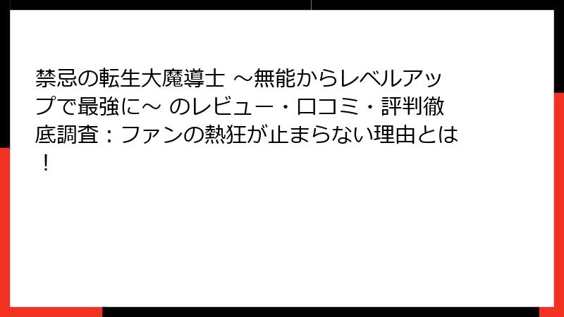 禁忌の転生大魔導士 ～無能からレベルアップで最強に～ のレビュー・口コミ・評判徹底調査：ファンの熱狂が止まらない理由とは！