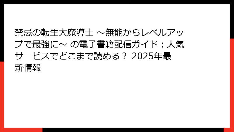 禁忌の転生大魔導士 ～無能からレベルアップで最強に～ の電子書籍配信ガイド：人気サービスでどこまで読める？ 2025年最新情報