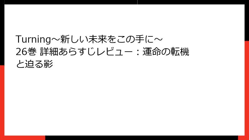 Turning～新しい未来をこの手に～ 26巻 詳細あらすじレビュー：運命の転機と迫る影