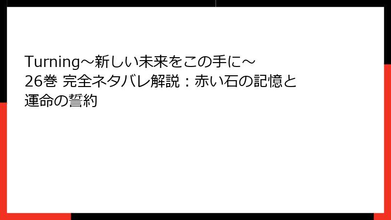 Turning～新しい未来をこの手に～ 26巻 完全ネタバレ解説：赤い石の記憶と運命の誓約