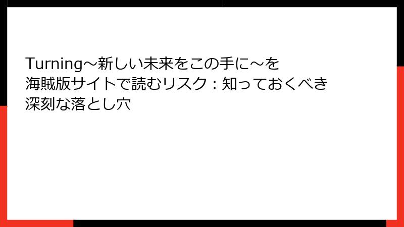 Turning～新しい未来をこの手に～を海賊版サイトで読むリスク：知っておくべき深刻な落とし穴