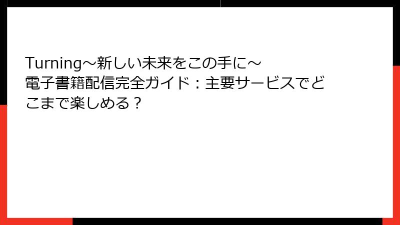 Turning～新しい未来をこの手に～ 電子書籍配信完全ガイド：主要サービスでどこまで楽しめる？