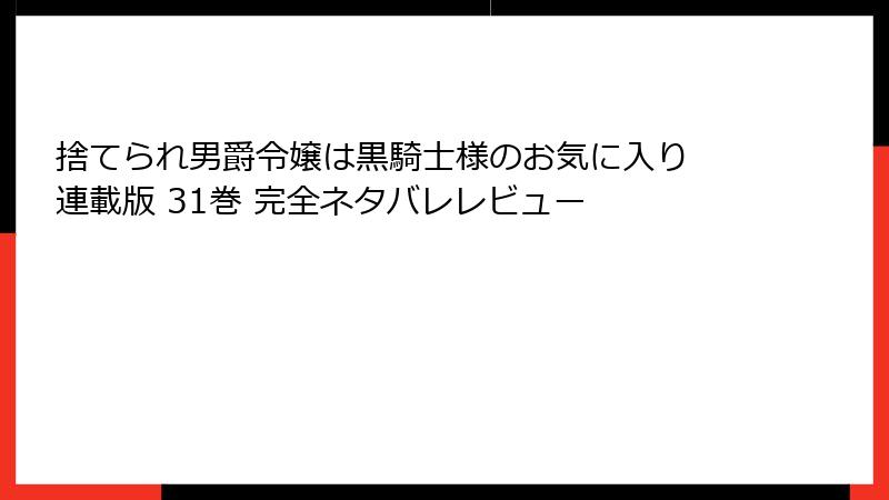 捨てられ男爵令嬢は黒騎士様のお気に入り 連載版 31巻 完全ネタバレレビュー