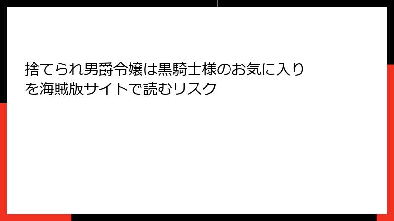 捨てられ男爵令嬢は黒騎士様のお気に入り を海賊版サイトで読むリスク