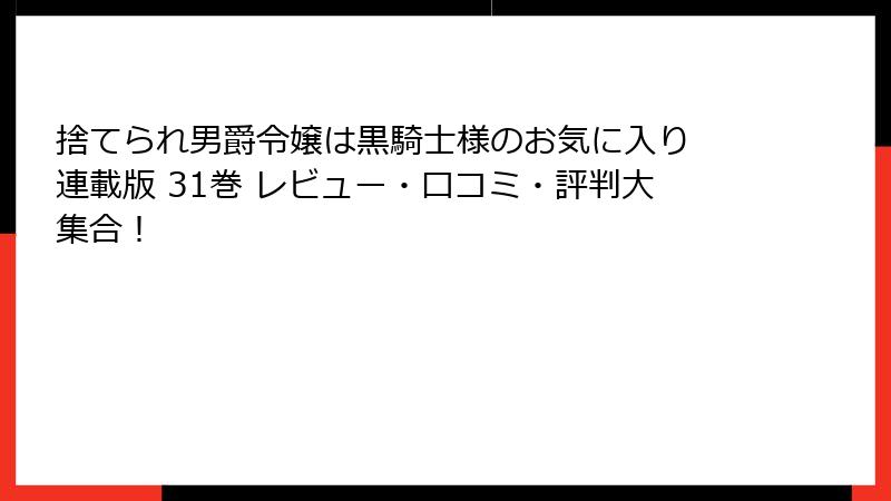 捨てられ男爵令嬢は黒騎士様のお気に入り 連載版 31巻 レビュー・口コミ・評判大集合！