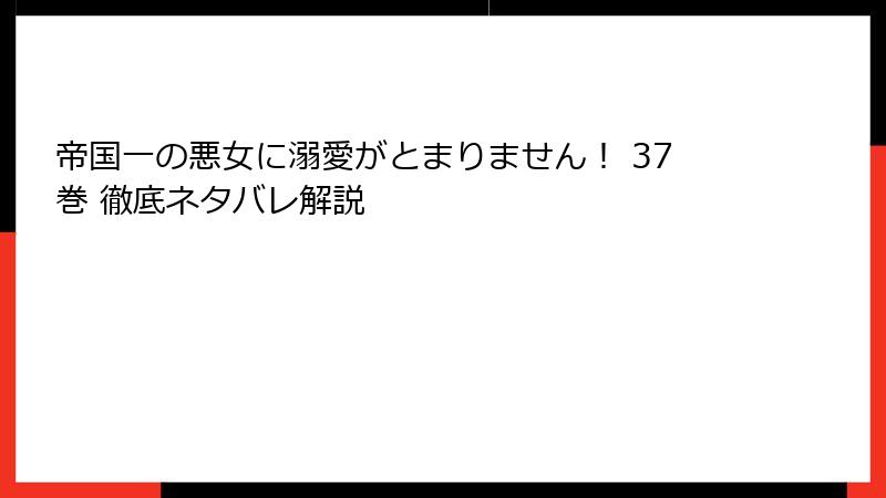 帝国一の悪女に溺愛がとまりません！ 37巻 徹底ネタバレ解説