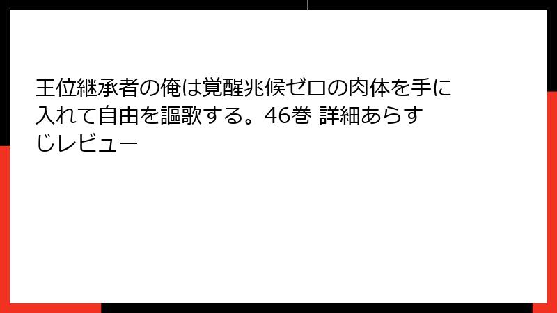 王位継承者の俺は覚醒兆候ゼロの肉体を手に入れて自由を謳歌する。46巻 詳細あらすじレビュー