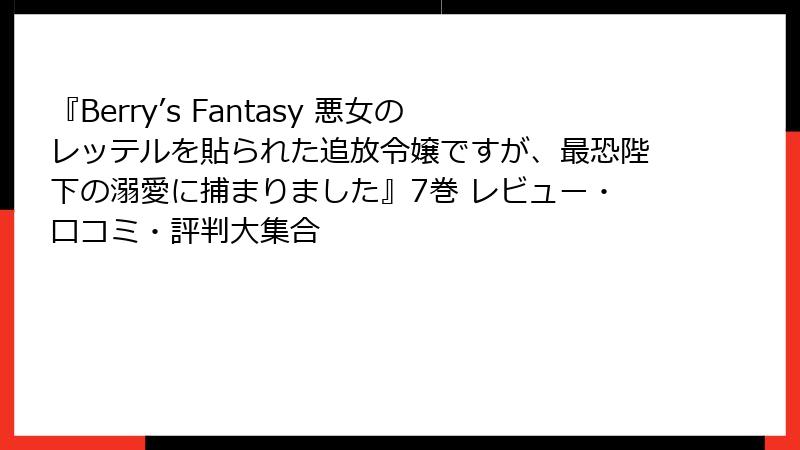 『Berry’s Fantasy 悪女のレッテルを貼られた追放令嬢ですが、最恐陛下の溺愛に捕まりました』7巻 レビュー・口コミ・評判大集合