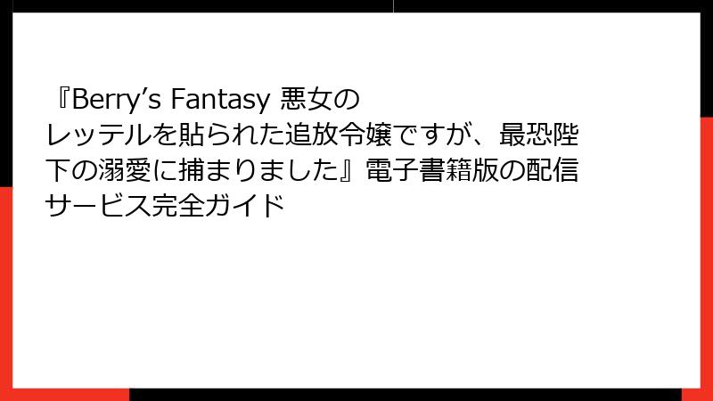 『Berry’s Fantasy 悪女のレッテルを貼られた追放令嬢ですが、最恐陛下の溺愛に捕まりました』電子書籍版の配信サービス完全ガイド