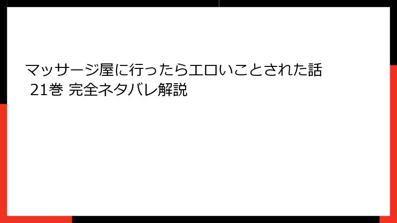 マッサージ屋に行ったらエロいことされた話 21巻 完全ネタバレ解説