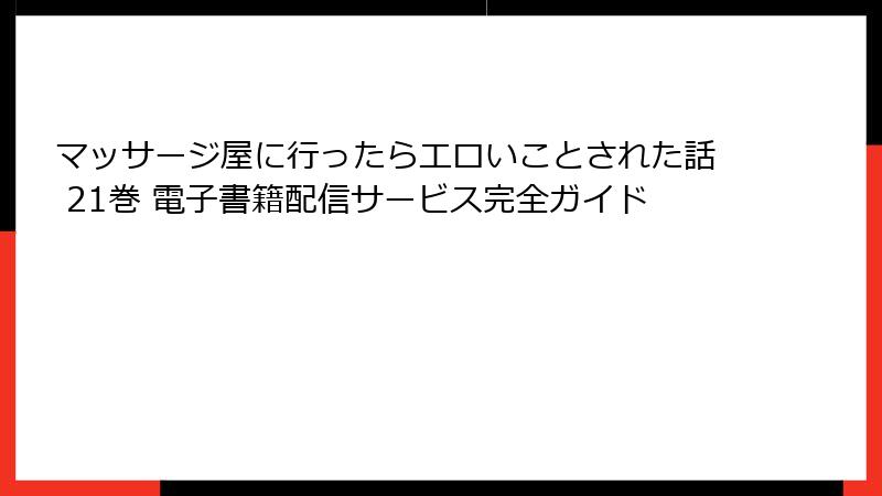 マッサージ屋に行ったらエロいことされた話 21巻 電子書籍配信サービス完全ガイド