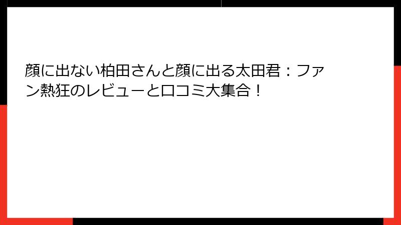 顔に出ない柏田さんと顔に出る太田君：ファン熱狂のレビューと口コミ大集合！
