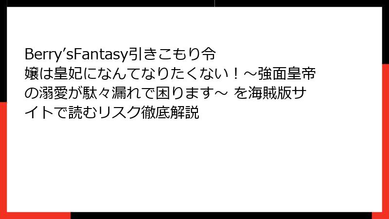 Berry’sFantasy引きこもり令嬢は皇妃になんてなりたくない！～強面皇帝の溺愛が駄々漏れで困ります～ を海賊版サイトで読むリスク徹底解説