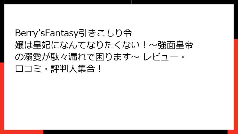 Berry’sFantasy引きこもり令嬢は皇妃になんてなりたくない！～強面皇帝の溺愛が駄々漏れで困ります～ レビュー・口コミ・評判大集合！