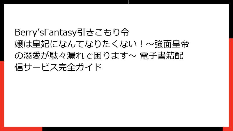 Berry’sFantasy引きこもり令嬢は皇妃になんてなりたくない！～強面皇帝の溺愛が駄々漏れで困ります～ 電子書籍配信サービス完全ガイド
