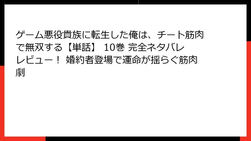 ゲーム悪役貴族に転生した俺は、チート筋肉で無双する【単話】 10巻 完全ネタバレレビュー！ 婚約者登場で運命が揺らぐ筋肉劇