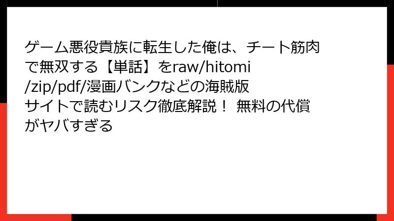 ゲーム悪役貴族に転生した俺は、チート筋肉で無双する【単話】をraw/hitomi/zip/pdf/漫画バンクなどの海賊版サイトで読むリスク徹底解説！ 無料の代償がヤバすぎる