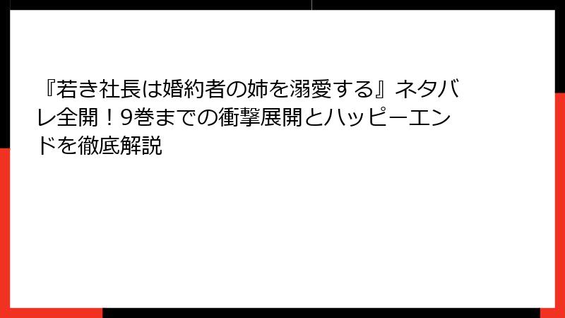 『若き社長は婚約者の姉を溺愛する』ネタバレ全開！9巻までの衝撃展開とハッピーエンドを徹底解説