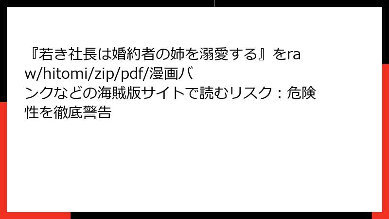 『若き社長は婚約者の姉を溺愛する』をraw/hitomi/zip/pdf/漫画バンクなどの海賊版サイトで読むリスク：危険性を徹底警告