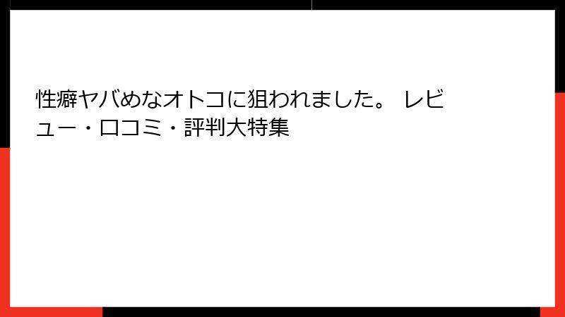 性癖ヤバめなオトコに狙われました。 レビュー・口コミ・評判大特集