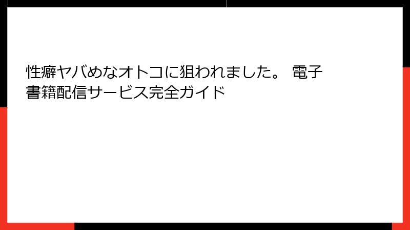 性癖ヤバめなオトコに狙われました。 電子書籍配信サービス完全ガイド