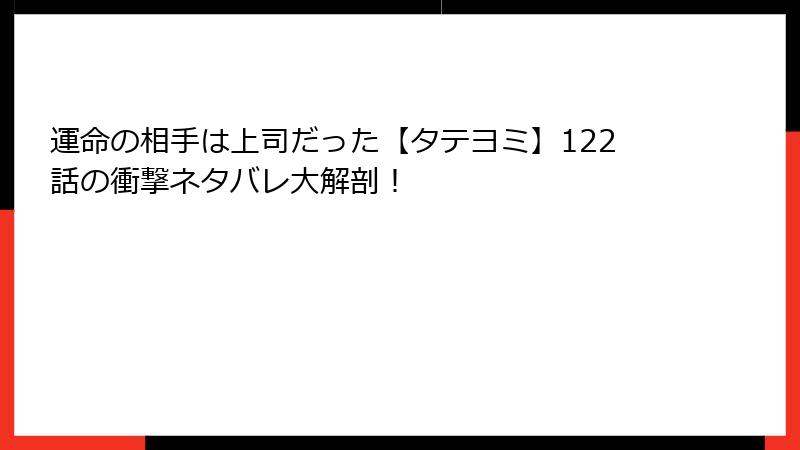 運命の相手は上司だった【タテヨミ】122話の衝撃ネタバレ大解剖！