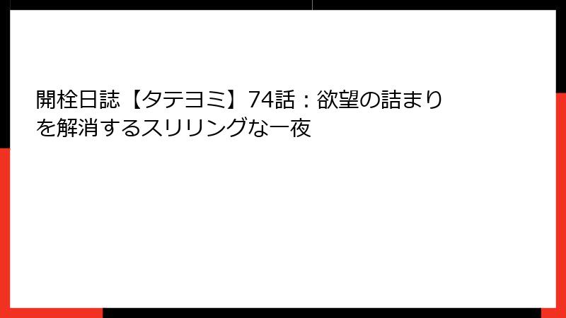 開栓日誌【タテヨミ】74話：欲望の詰まりを解消するスリリングな一夜