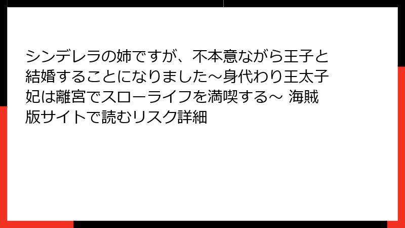 シンデレラの姉ですが、不本意ながら王子と結婚することになりました～身代わり王太子妃は離宮でスローライフを満喫する～ 海賊版サイトで読むリスク詳細