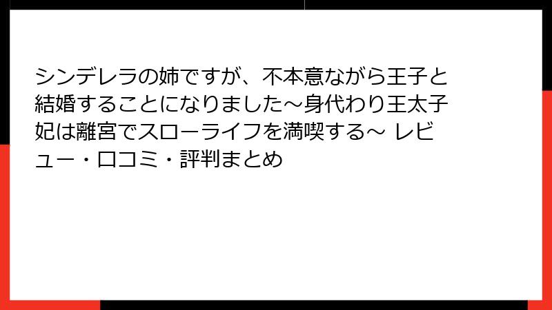 シンデレラの姉ですが、不本意ながら王子と結婚することになりました～身代わり王太子妃は離宮でスローライフを満喫する～ レビュー・口コミ・評判まとめ