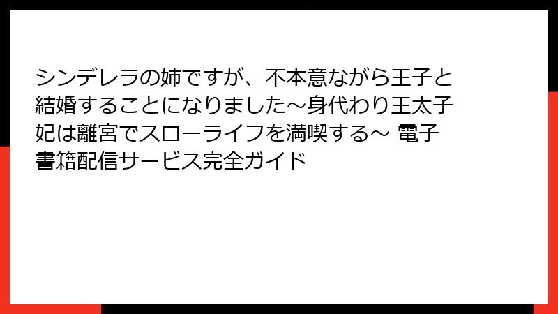 シンデレラの姉ですが、不本意ながら王子と結婚することになりました～身代わり王太子妃は離宮でスローライフを満喫する～ 電子書籍配信サービス完全ガイド