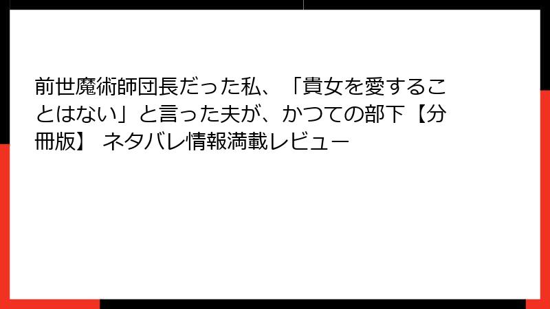 前世魔術師団長だった私、「貴女を愛することはない」と言った夫が、かつての部下【分冊版】 ネタバレ情報満載レビュー