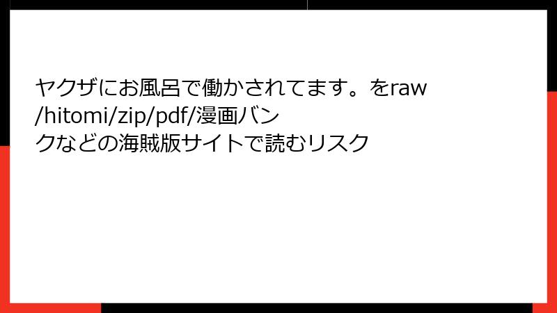 ヤクザにお風呂で働かされてます。をraw/hitomi/zip/pdf/漫画バンクなどの海賊版サイトで読むリスク