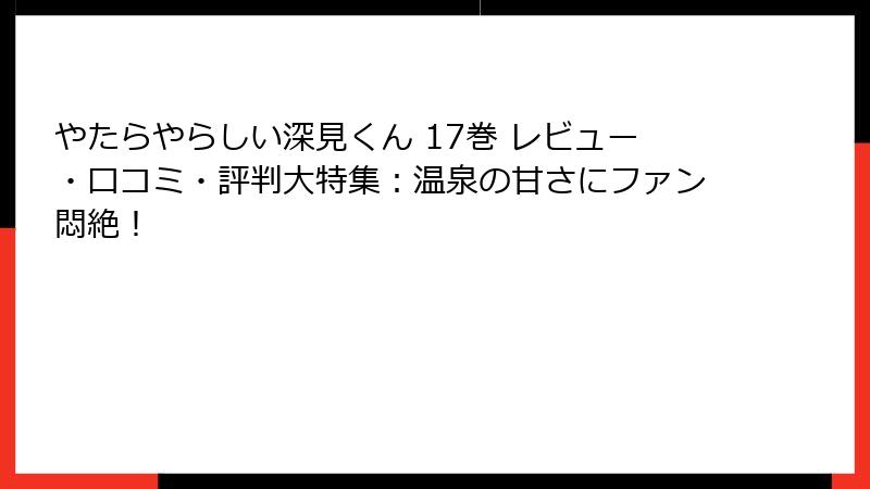 やたらやらしい深見くん 17巻 レビュー・口コミ・評判大特集：温泉の甘さにファン悶絶！