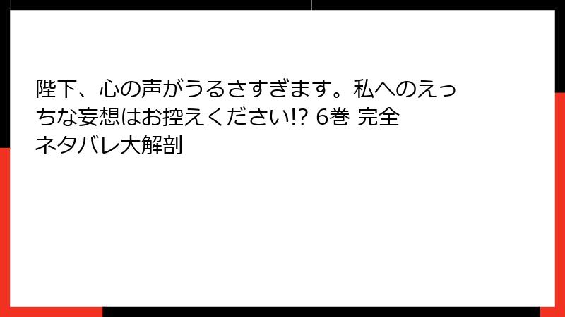 陛下、心の声がうるさすぎます。私へのえっちな妄想はお控えください!? 6巻 完全ネタバレ大解剖