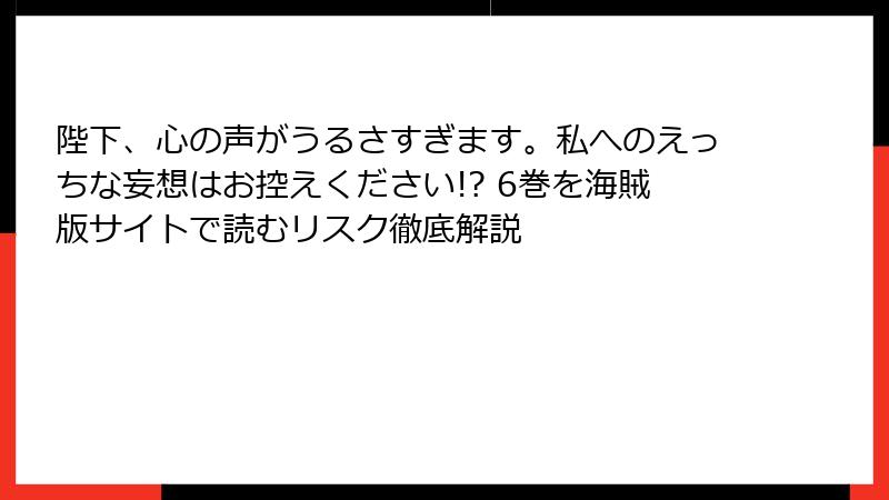陛下、心の声がうるさすぎます。私へのえっちな妄想はお控えください!? 6巻を海賊版サイトで読むリスク徹底解説