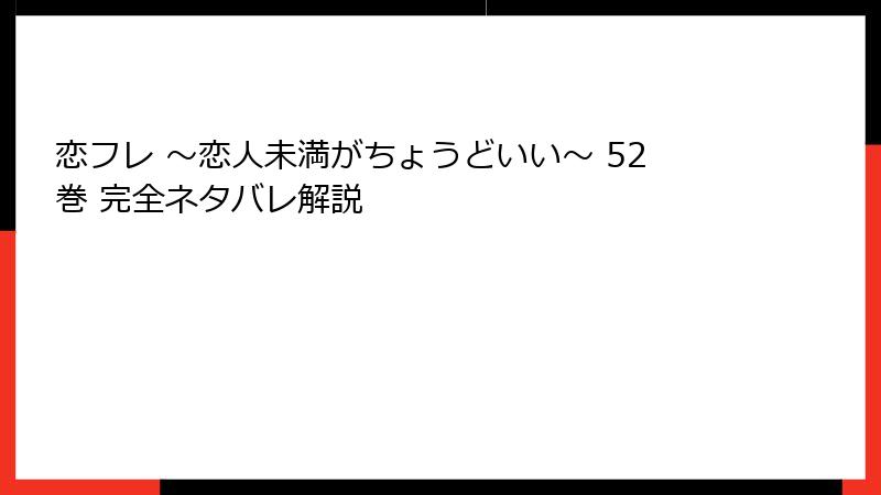 恋フレ ～恋人未満がちょうどいい～ 52巻 完全ネタバレ解説